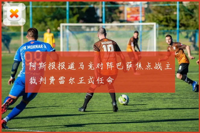阿斯报报道马竞对阵巴萨焦点战主裁判费雷尔正式任命