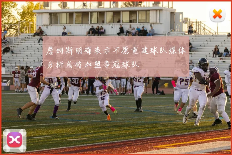 詹姆斯明确表示不愿重建球队媒体分析或将加盟争冠球队