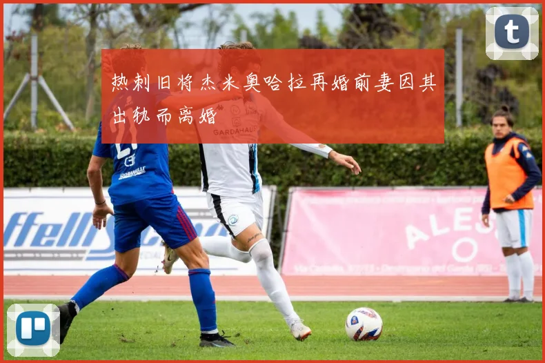 热刺旧将杰米奥哈拉再婚前妻因其出轨而离婚
