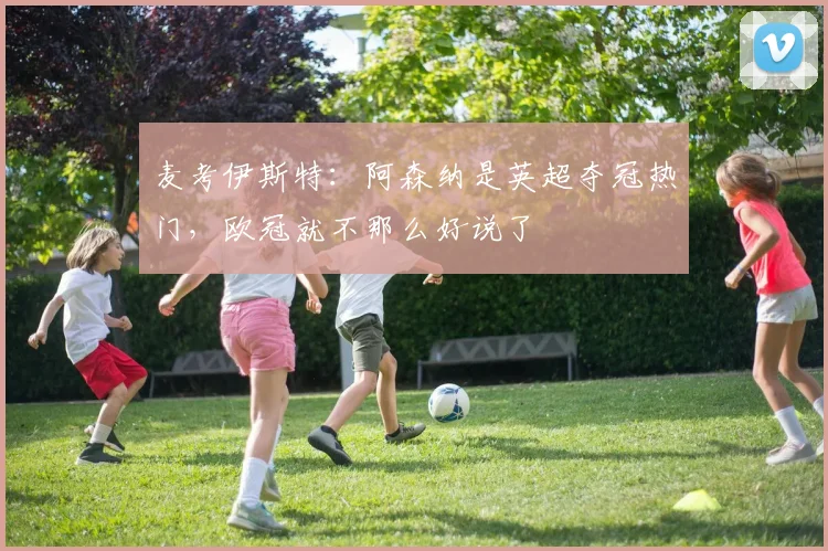 麦考伊斯特：阿森纳是英超夺冠热门，欧冠就不那么好说了
