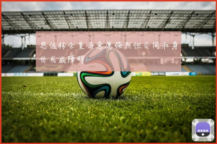 恩佐转会皇马意愿强烈但合同和身价或成障碍