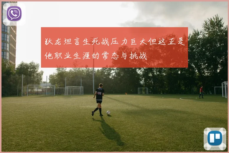 狄龙坦言生死战压力巨大但这正是他职业生涯的常态与挑战