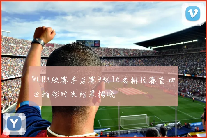 WCBA联赛季后赛9到16名排位赛首回合精彩对决结果揭晓