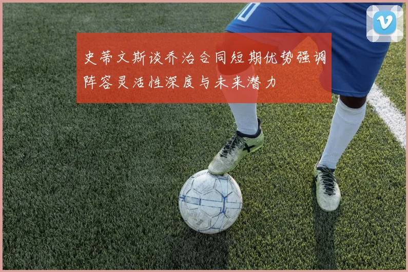 史蒂文斯谈乔治合同短期优势强调阵容灵活性深度与未来潜力