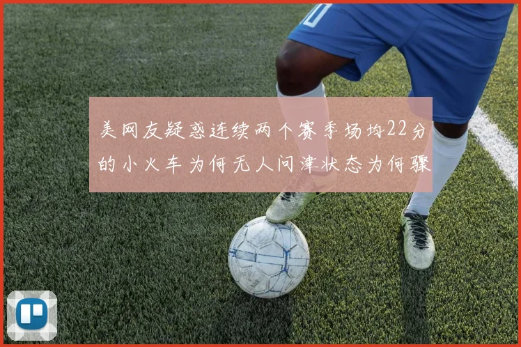 美网友疑惑连续两个赛季场均22分的小火车为何无人问津状态为何骤降