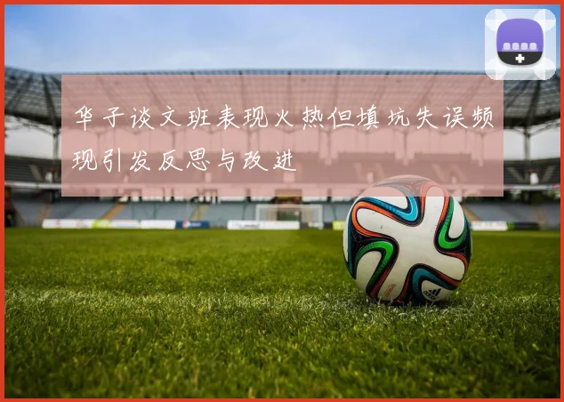 华子谈文班表现火热但填坑失误频现引发反思与改进