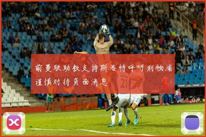 前曼联助教支持斯洛特呼吁利物浦谨慎对待负面消息