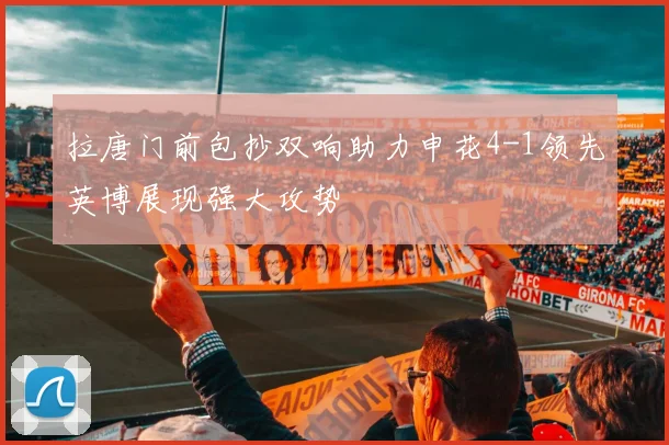 拉唐门前包抄双响助力申花4-1领先英博展现强大攻势