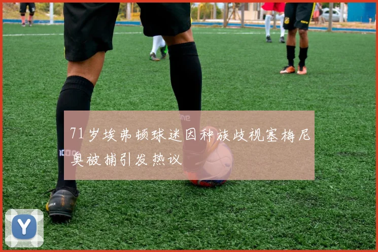71岁埃弗顿球迷因种族歧视塞梅尼奥被捕引发热议