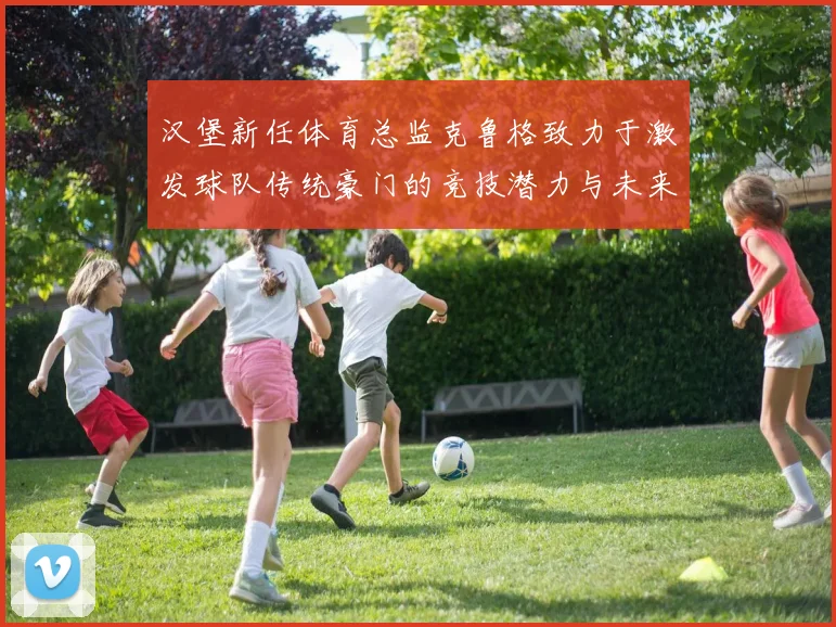 汉堡新任体育总监克鲁格致力于激发球队传统豪门的竞技潜力与未来发展