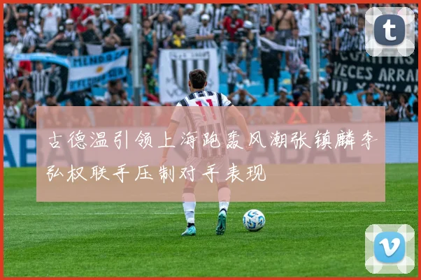 古德温引领上海跑轰风潮张镇麟李弘权联手压制对手表现