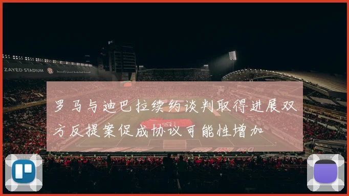罗马与迪巴拉续约谈判取得进展双方反提案促成协议可能性增加