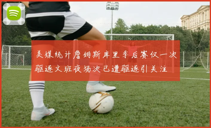 美媒统计詹姆斯库里季后赛仅一次驱逐文班夜场次已遭驱逐引关注