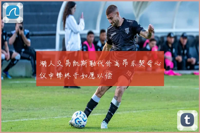 湖人交易凯斯勒代价高昂东契奇心仪中锋终于如愿以偿