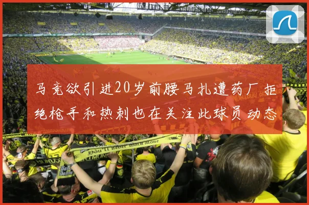 马竞欲引进20岁前腰马扎遭药厂拒绝枪手和热刺也在关注此球员动态