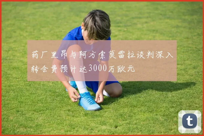 药厂里昂与阿方索莫雷拉谈判深入转会费预计达3000万欧元