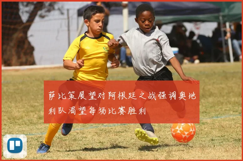 萨比策展望对阿根廷之战强调奥地利队渴望每场比赛胜利