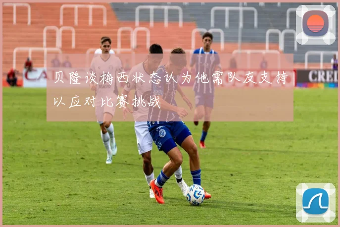 贝隆谈梅西状态认为他需队友支持以应对比赛挑战