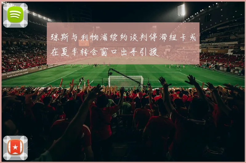 琼斯与利物浦续约谈判停滞纽卡或在夏季转会窗口出手引援