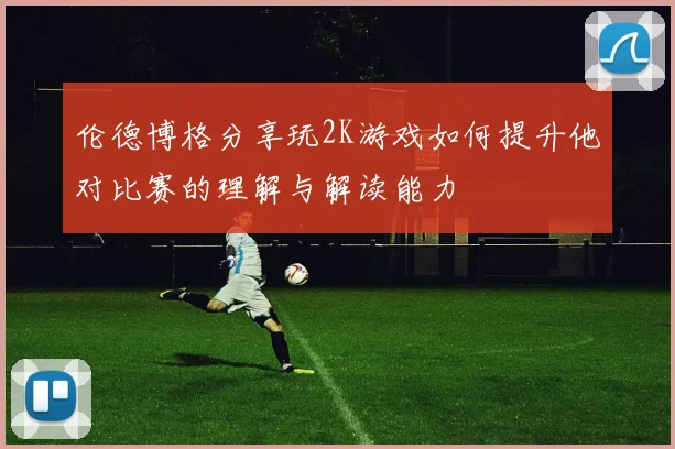 伦德博格分享玩2K游戏如何提升他对比赛的理解与解读能力