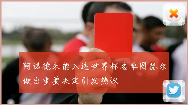 阿诺德未能入选世界杯名单图赫尔做出重要决定引发热议