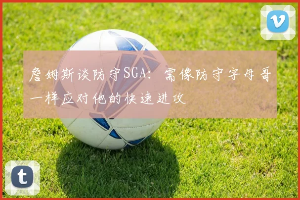 詹姆斯谈防守SGA：需像防守字母哥一样应对他的快速进攻
