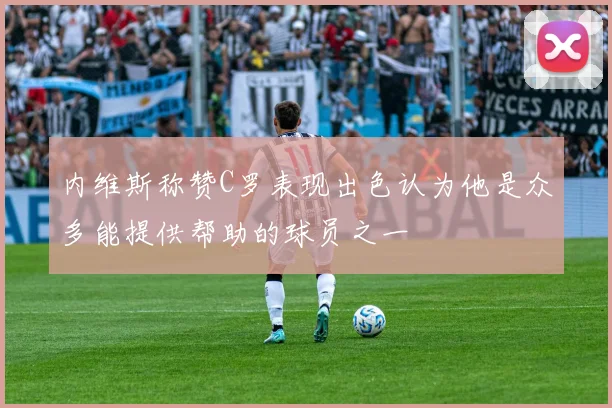 内维斯称赞C罗表现出色认为他是众多能提供帮助的球员之一