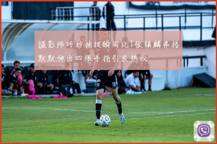 摄影师巧妙捕捉瞬间比1张镇麟弗格默默伸出四根手指引发热议