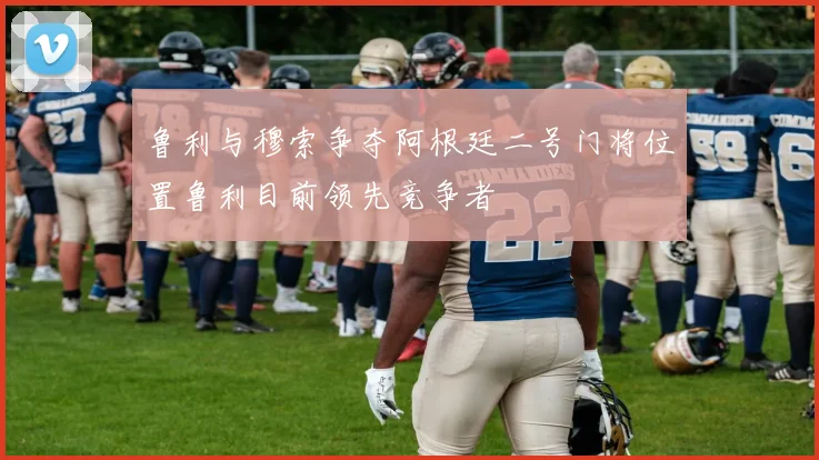 鲁利与穆索争夺阿根廷二号门将位置鲁利目前领先竞争者