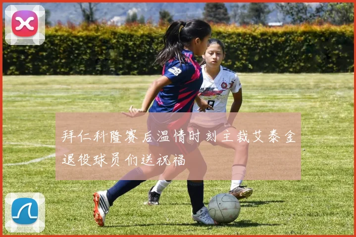 拜仁科隆赛后温情时刻主裁艾泰金退役球员们送祝福