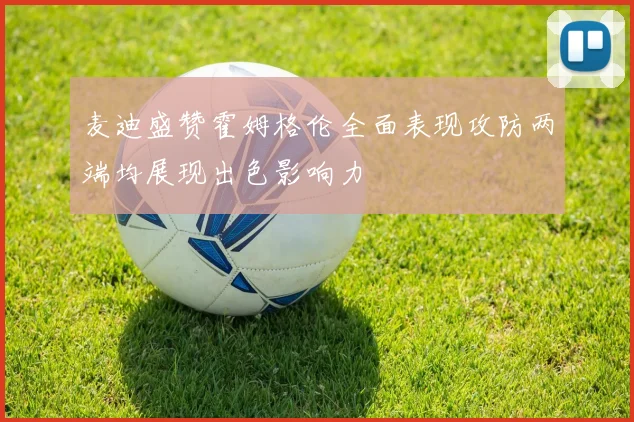麦迪盛赞霍姆格伦全面表现攻防两端均展现出色影响力